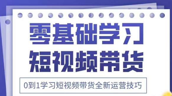 抖音全新短视频带货运营技巧，2025年新课，0到1学习短视频带货全新运营技巧-第一资源库