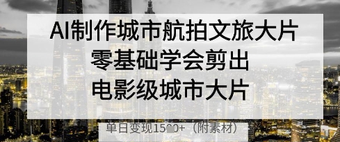AI制作城市航拍文旅大片，零基础学会剪出电影级城市大片，单日变现多张-第一资源库