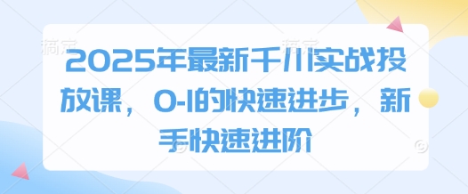 2025年最新千川实战投放课，0-1的快速进步，新手快速进阶-第一资源库