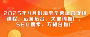 2025年4月份淘宝全套运营现场课程，运营后台、关键词推广、SEO搜索、万相台推广-第一资源库