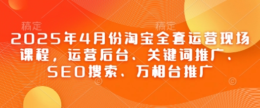 2025年4月份淘宝全套运营现场课程，运营后台、关键词推广、SEO搜索、万相台推广-第一资源库