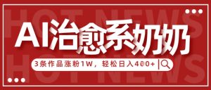 AI治愈系老奶奶情感赛道，3条作品涨粉1W+，小白轻松日入4张+-第一资源库