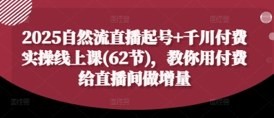 2025自然流直播起号+千川付费实操线上课(62节)，教你用付费给直播间做增量-第一资源库