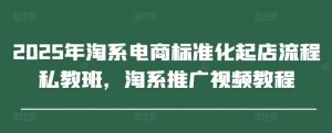 2025年淘系电商标准化起店流程私教班，淘系推广视频教程-第一资源库
