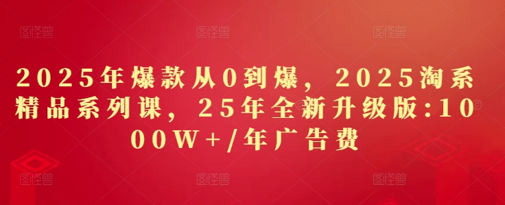 2025年爆款从0到爆，2025淘系精品系列课，25年全新升级版：1000W+1年广告费-第一资源库