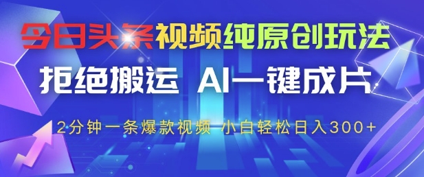 今日头条视频纯原创玩法，拒绝搬运，AI一键成片， 2分钟一条爆款视频，小白也能轻松日入3张+【揭秘】-第一资源库