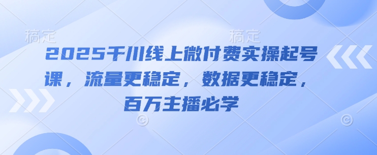 2025千川线上微付费实操起号课，流量更稳定，数据更稳定，百万主播必学-第一资源库