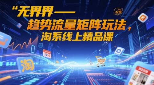 无界-趋势流量矩阵玩法，淘系线上精品课-第一资源库