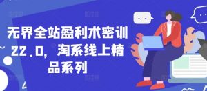 无界全站盈利术密训22.0，淘系线上精品系列-第一资源库