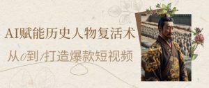 AI赋能历史人物复活术：从0到1打造爆款短视频，7天涨粉10W，小白也能月入过1W-第一资源库