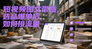 短视频图文带货,选品爆单后如何接流量-第一资源库