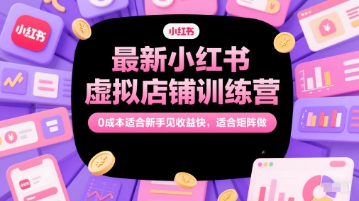 最新小红书虚拟店铺训练营，0成本适合新手见收益快，适合矩阵做-第一资源库
