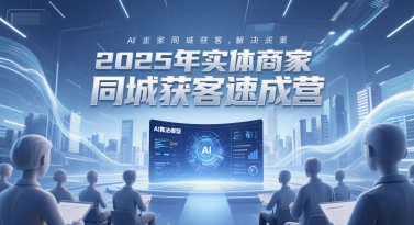 2025年实体商家同城获客速成营，同城企业AI获客全域解决方案-第一资源库