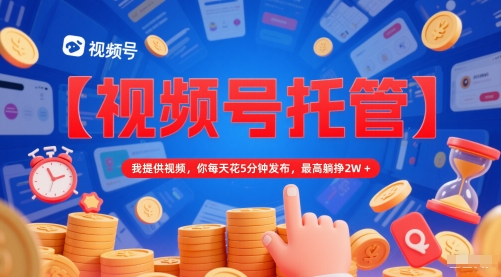 【视频号托管 】我提供视频，你每天花5分钟发布，最高躺挣2W+【揭秘】-第一资源库