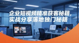 企业短视频精准获客秘籍，实战分享落地独门秘籍-第一资源库