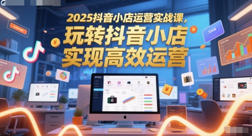 2025抖音小店运营实战课,玩转抖音小店,实现高效运营-第一资源库