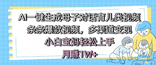 AI一键生成母子对话育儿类视频，条条爆款视频，多渠道变现，小白宝妈轻松上手，月入1W+-第一资源库