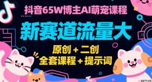 抖音65W博主AI萌宠课程，新赛道流量大，原创+二创，全套课程+提示词-第一资源库