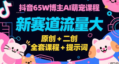 抖音65W博主AI萌宠课程，新赛道流量大，原创+二创，全套课程+提示词-第一资源库