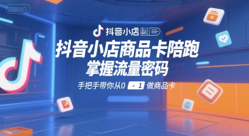 抖音小店商品卡陪跑，掌握流量密码，手把手带你从0-1做商品卡-第一资源库