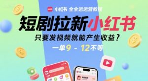 短剧拉新小红书全运营教程，只要发视频就能产生收益，一单9-12不等-第一资源库