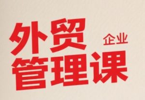 中小外贸企业管理课，系统性强，直击痛点，助企业全面提升管理智慧-第一资源库