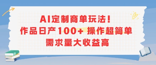AI定制商单玩法，作品日产100+操作超简单，需求量大收益高-第一资源库
