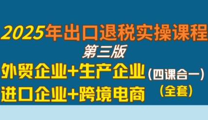 2025年出口退税实操课程，外贸企业+生产企业+进口企业+跨境电商-第一资源库