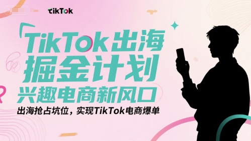 TikTok出海掘金计划，兴趣电商新风口，出海抢占坑位，实现TikTok电商爆单-第一资源库