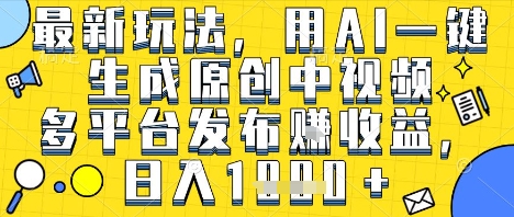 最新玩法，用AI一键生成原创中视频多平台发布挣收益，抖音快手视频号都可以，日入1k+【揭秘】-第一资源库