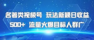 名著类视频号 玩法新颖日收益500+ 流量火爆目标人群广-第一资源库