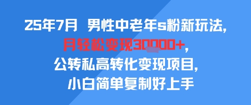25年7月男性中老年s粉新玩法，月轻松变现3W+，公转私高转化变现项目，小白简单复制好上手-第一资源库