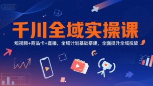 千川全域实操课，短视频+商品卡+直播，全域计划基础搭建，全面提升全域投放-第一资源库