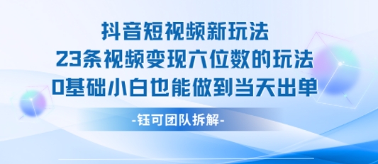 抖音短视频新玩法，23条视频变现六位数，0基础小白也能做到当天出单-第一资源库