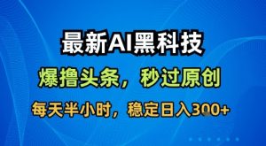 最新AI黑科技软件撸头条搬运，无需任何指令，秒过原创，每天半小时，稳定日入3张【揭秘】-第一资源库