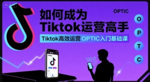 如何成为Tiktok运营高手，Tiktok高效运营OPTIC入门基础课-第一资源库