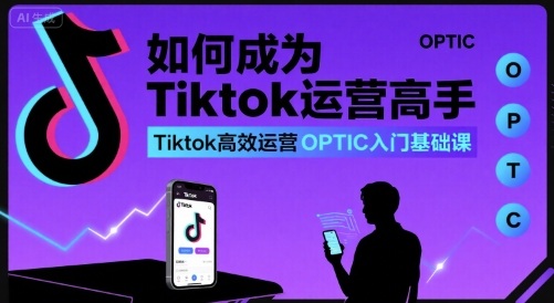 如何成为Tiktok运营高手，Tiktok高效运营OPTIC入门基础课-第一资源库