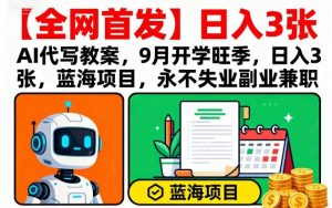 【全网首发】AI代写教案，9月开学旺季，日入3张，蓝海项目，永不失业副业兼职-第一资源库