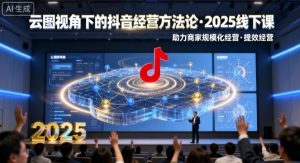 云图视角下的抖音经营方法论，2025线下课，助力商家规模化经营，提效经营（录音+字幕）-第一资源库