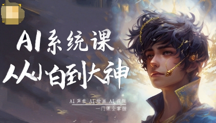 AI系统课程，从小白到大神系统学AI，AI声音-AI绘画-AI视频一门课全掌握-第一资源库