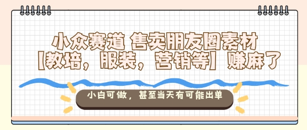 小众赛道售卖朋友圈素材【教培，服装，营销等】賺麻了，小白可做，甚至当天有可能出单-第一资源库