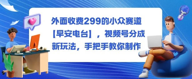 外面收费299的小众赛道【早安电台】，视频号分成新玩法，手把手教你制作-第一资源库