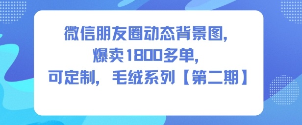 微信朋友圈动态背景图，爆卖1800多单，可定制，毛绒系列【第二期】-第一资源库
