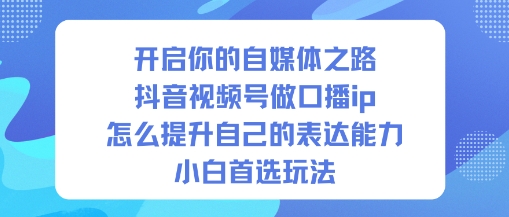 开启你的自媒体之路，抖音视频号做口播ip，怎么提升自己的表达能力，小白首选玩法-第一资源库