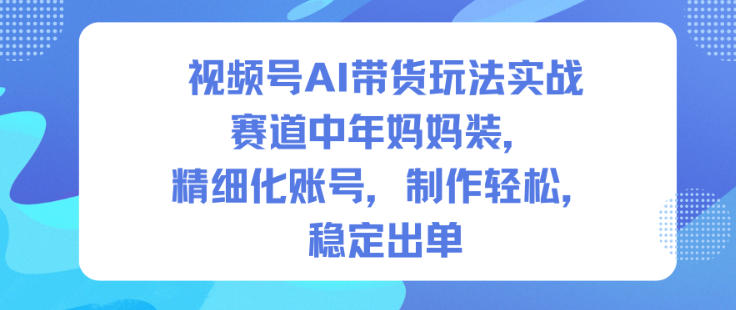 视频号AI带货玩法实战，赛道中年妈妈装，精细化账号，制作轻松，稳定出单-第一资源库