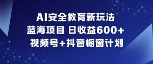 AI安全教育新玩法，蓝海项目，日收益6张+，视频号+抖音橱窗计划-第一资源库