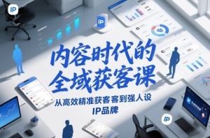 内容时代的全域获客课,从高效精准获客到强人设IP品牌-第一资源库