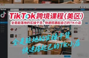 TikTok跨境课程(美区),全是能落地的实操干货,快速搭建起自己的TK小店-第一资源库