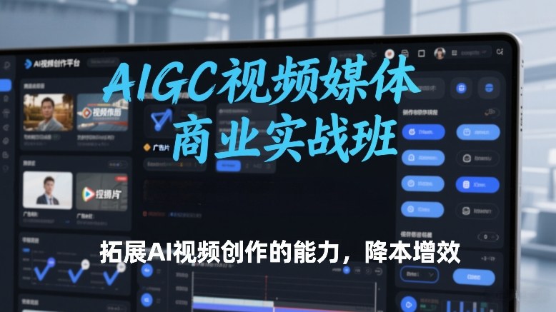 AIGC视频媒体商业实战班，拓展AI视频创作的能力，降本增效-第一资源库