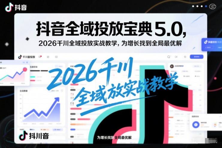 抖音全域投放宝典5.0，2026千川全域投放实战教学，为增长找到全局最优解-第一资源库